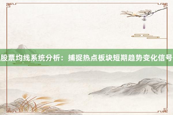 股票均线系统分析：捕捉热点板块短期趋势变化信号