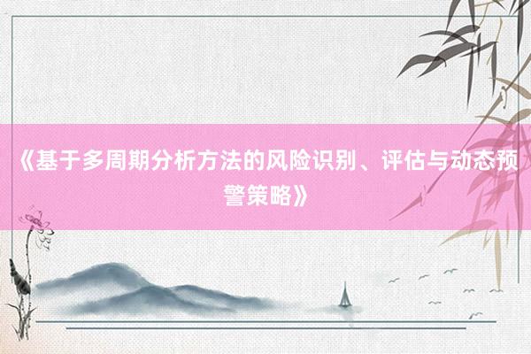 《基于多周期分析方法的风险识别、评估与动态预警策略》