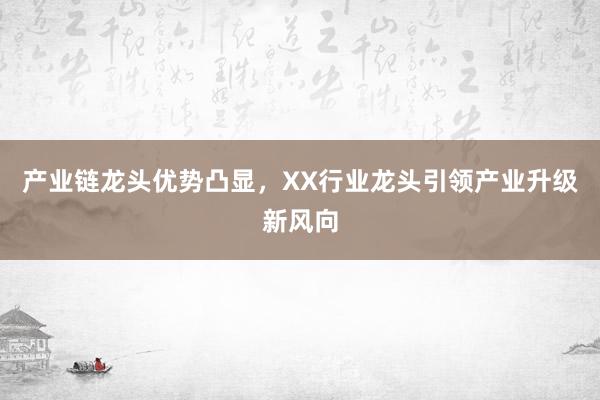 产业链龙头优势凸显，XX行业龙头引领产业升级新风向