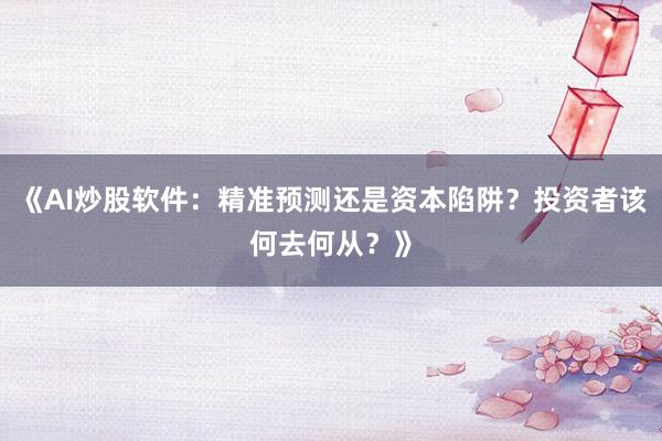 《AI炒股软件：精准预测还是资本陷阱？投资者该何去何从？》