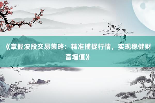 《掌握波段交易策略：精准捕捉行情，实现稳健财富增值》