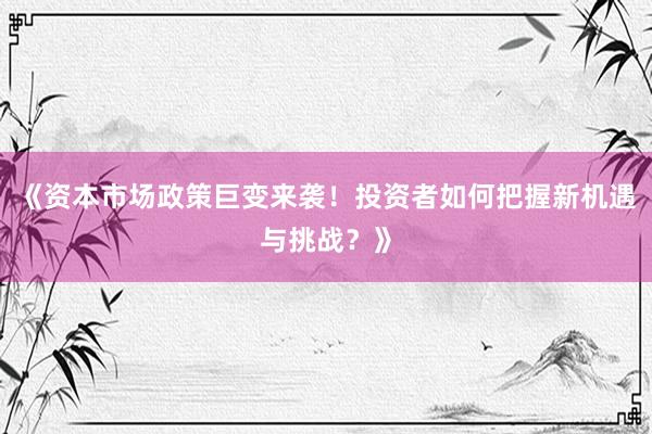 《资本市场政策巨变来袭！投资者如何把握新机遇与挑战？》
