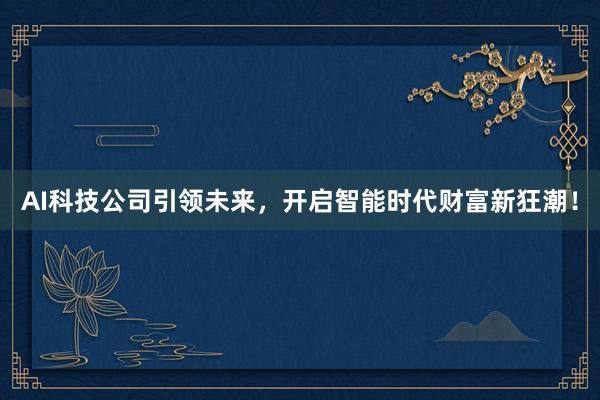AI科技公司引领未来，开启智能时代财富新狂潮！