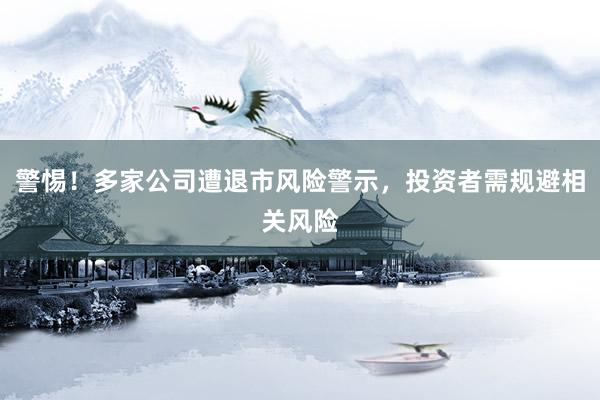 警惕！多家公司遭退市风险警示，投资者需规避相关风险