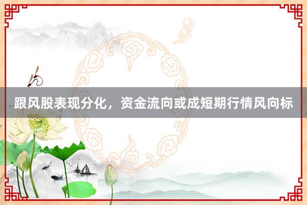 跟风股表现分化，资金流向或成短期行情风向标