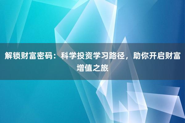 解锁财富密码：科学投资学习路径，助你开启财富增值之旅