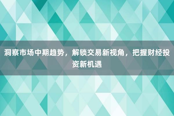洞察市场中期趋势，解锁交易新视角，把握财经投资新机遇