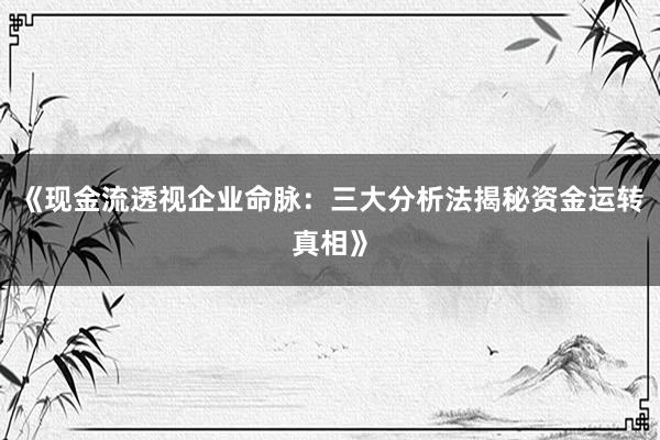 《现金流透视企业命脉：三大分析法揭秘资金运转真相》
