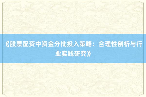 《股票配资中资金分批投入策略：合理性剖析与行业实践研究》