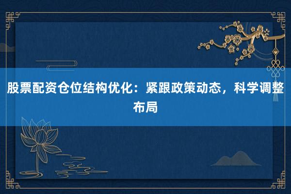 股票配资仓位结构优化：紧跟政策动态，科学调整布局