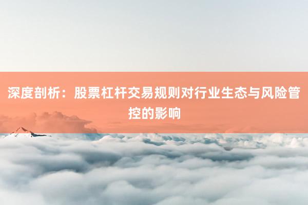 深度剖析:股票杠杆交易规则对行业生态与风险管控的影响