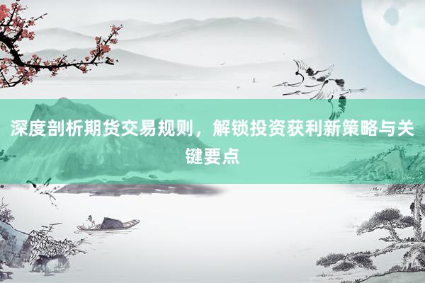 深度剖析期货交易规则,解锁投资获利新策略与关键要点