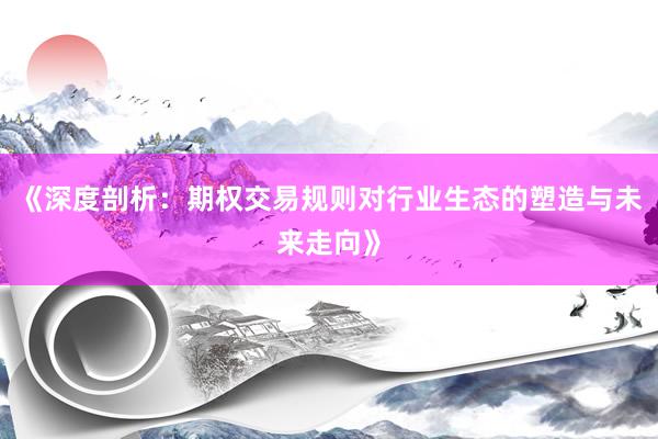 《深度剖析：期权交易规则对行业生态的塑造与未来走向》