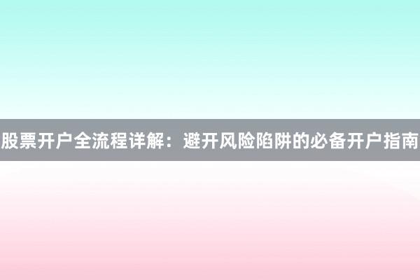 股票开户全流程详解:避开风险陷阱的必备开户指南