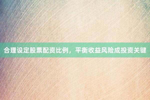 合理设定股票配资比例,平衡收益风险成投资关键