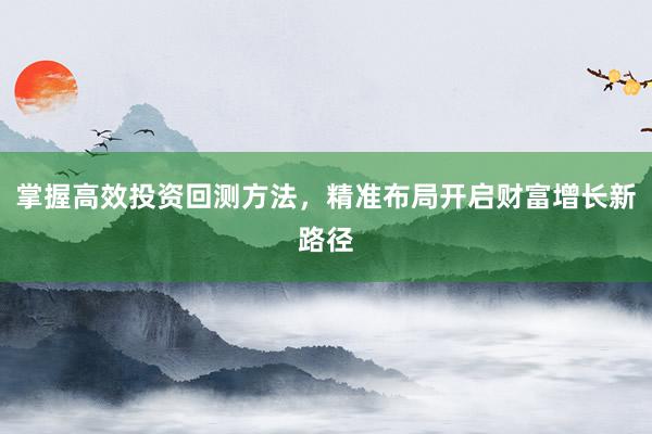 掌握高效投资回测方法，精准布局开启财富增长新路径