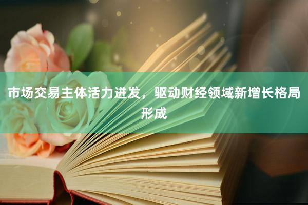 市场交易主体活力迸发，驱动财经领域新增长格局形成