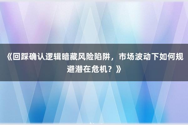 《回踩确认逻辑暗藏风险陷阱,市场波动下如何规避潜在危机?》