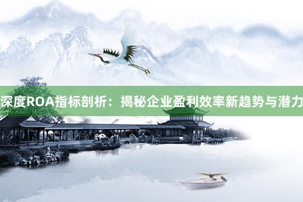 深度ROA指标剖析：揭秘企业盈利效率新趋势与潜力