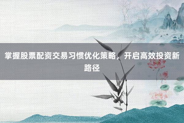 掌握股票配资交易习惯优化策略,开启高效投资新路径