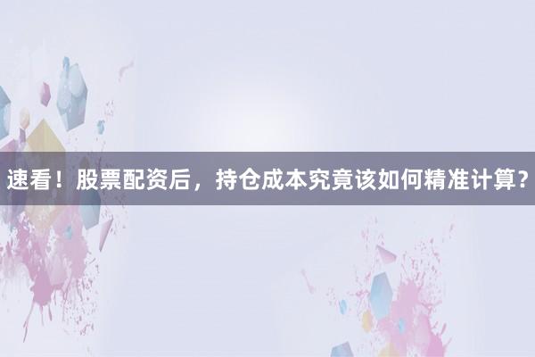 速看！股票配资后，持仓成本究竟该如何精准计算？