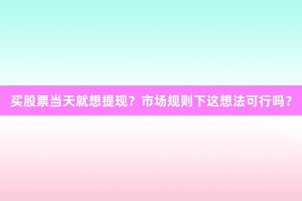 买股票当天就想提现？市场规则下这想法可行吗？