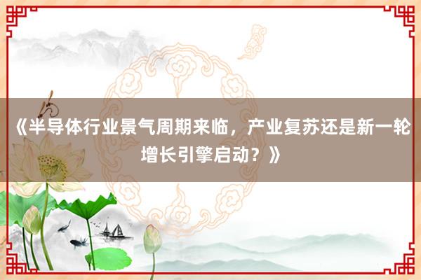 《半导体行业景气周期来临，产业复苏还是新一轮增长引擎启动？》