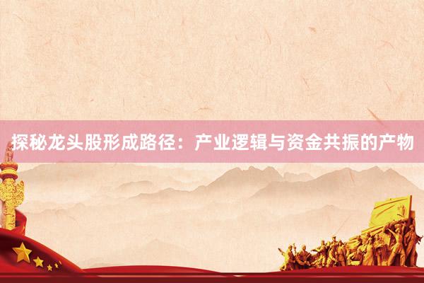 探秘龙头股形成路径：产业逻辑与资金共振的产物