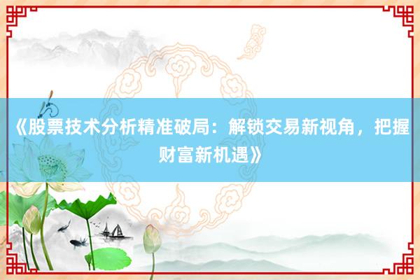 《股票技术分析精准破局：解锁交易新视角，把握财富新机遇》