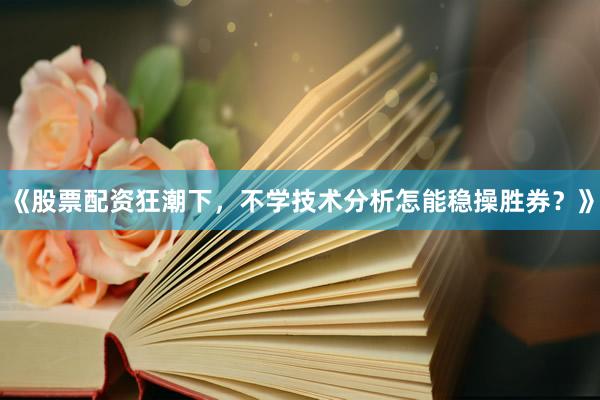 《股票配资狂潮下，不学技术分析怎能稳操胜券？》