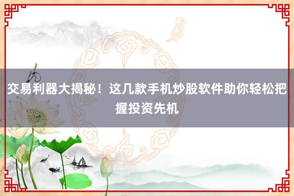 交易利器大揭秘！这几款手机炒股软件助你轻松把握投资先机