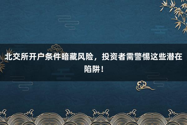 北交所开户条件暗藏风险，投资者需警惕这些潜在陷阱！