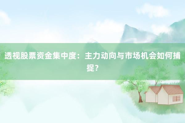 透视股票资金集中度：主力动向与市场机会如何捕捉？