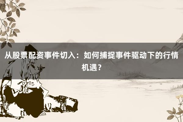 从股票配资事件切入：如何捕捉事件驱动下的行情机遇？