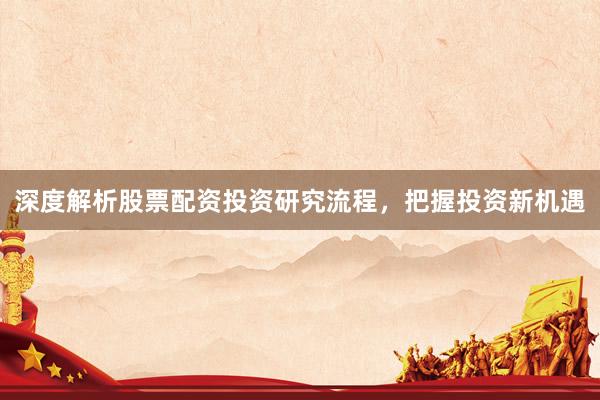 深度解析股票配资投资研究流程，把握投资新机遇
