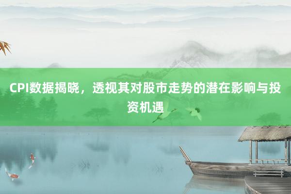 CPI数据揭晓,透视其对股市走势的潜在影响与投资机遇