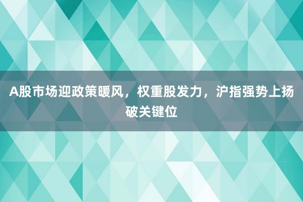 A股市场迎政策暖风，权重股发力，沪指强势上扬破关键位