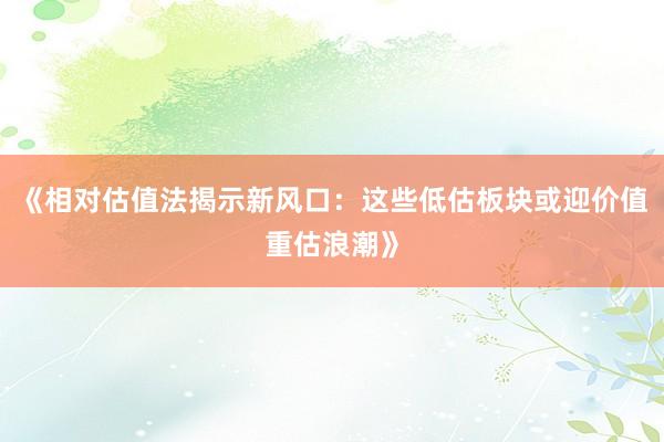 《相对估值法揭示新风口:这些低估板块或迎价值重估浪潮》