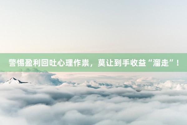 警惕盈利回吐心理作祟，莫让到手收益“溜走”！
