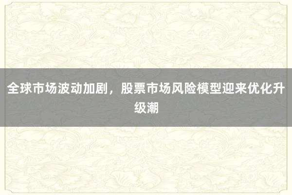 全球市场波动加剧,股票市场风险模型迎来优化升级潮