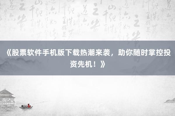 《股票软件手机版下载热潮来袭，助你随时掌控投资先机！》