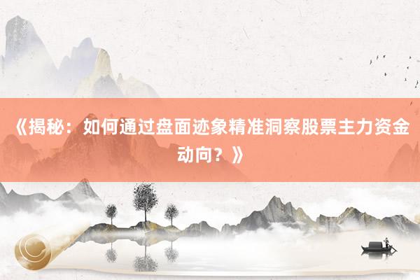 《揭秘：如何通过盘面迹象精准洞察股票主力资金动向？》