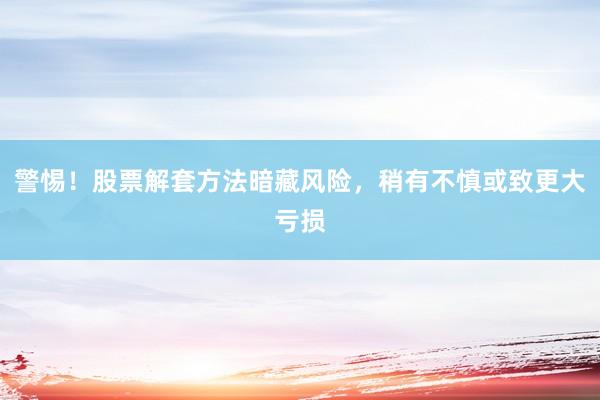 警惕！股票解套方法暗藏风险，稍有不慎或致更大亏损