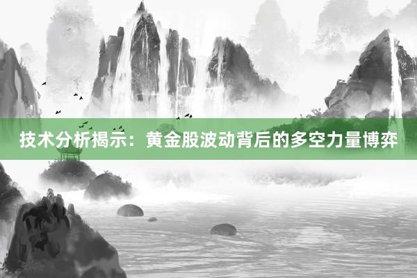 技术分析揭示：黄金股波动背后的多空力量博弈