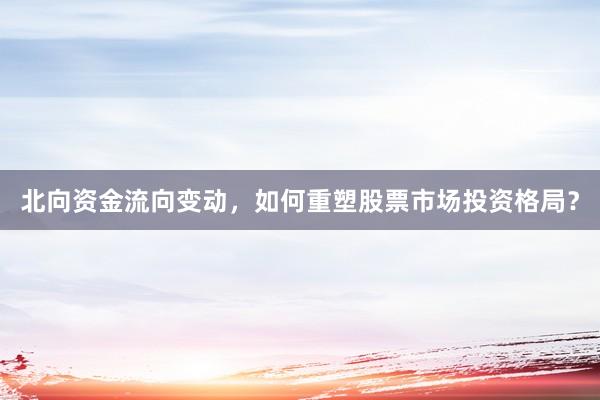 北向资金流向变动，如何重塑股票市场投资格局？