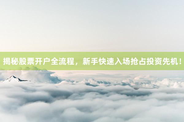 揭秘股票开户全流程，新手快速入场抢占投资先机！
