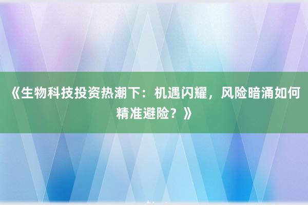 《生物科技投资热潮下:机遇闪耀,风险暗涌如何精准避险?》