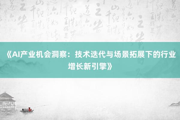 《AI产业机会洞察：技术迭代与场景拓展下的行业增长新引擎》