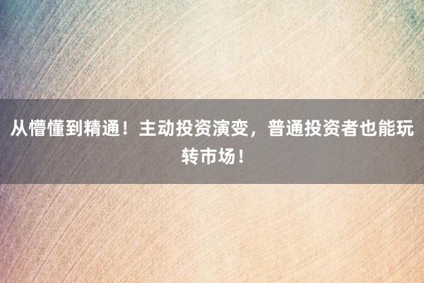 从懵懂到精通！主动投资演变，普通投资者也能玩转市场！
