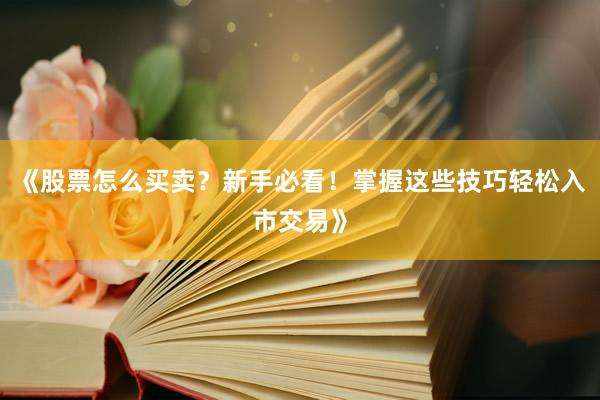 《股票怎么买卖？新手必看！掌握这些技巧轻松入市交易》